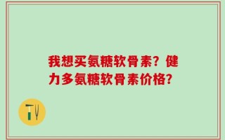 我想买氨糖软骨素？健力多氨糖软骨素价格？