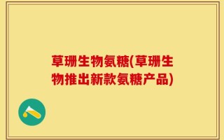 草珊生物氨糖(草珊生物推出新款氨糖产品)
