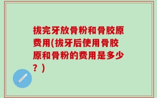 拔完牙放骨粉和骨胶原费用(拔牙后使用骨胶原和骨粉的费用是多少？)