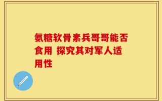 氨糖软骨素兵哥哥能否食用 探究其对军人适用性