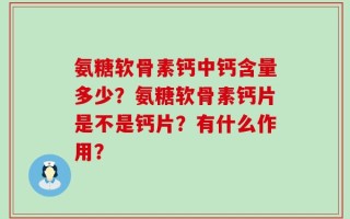 氨糖软骨素钙中钙含量多少？氨糖软骨素钙片是不是钙片？有什么作用？