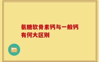 氨糖软骨素钙与一般钙有何大区别