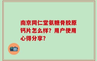 南京同仁堂氨糖骨胶原钙片怎么样？用户使用心得分享？
