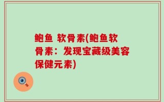 鲍鱼 软骨素(鲍鱼软骨素：发现宝藏级美容保健元素)