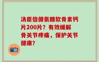 汤臣倍健氨糖软骨素钙片200片？有效缓解骨关节疼痛，保护关节健康？