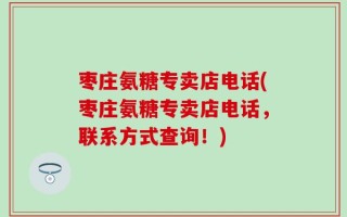 枣庄氨糖专卖店电话(枣庄氨糖专卖店电话，联系方式查询！)
