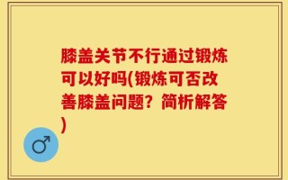 膝盖关节不行通过锻炼可以好吗(锻炼可否改善膝盖问题？简析解答)