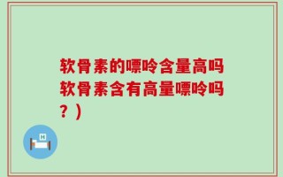 软骨素的嘌呤含量高吗软骨素含有高量嘌呤吗？)