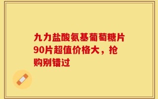 九力盐酸氨基葡萄糖片90片超值价格大，抢购别错过