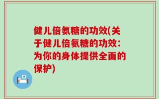 健儿倍氨糖的功效(关于健儿倍氨糖的功效：为你的身体提供全面的保护)