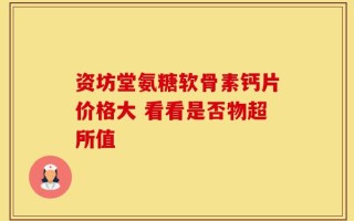 资坊堂氨糖软骨素钙片价格大 看看是否物超所值