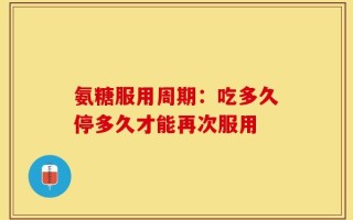 氨糖服用周期：吃多久停多久才能再次服用