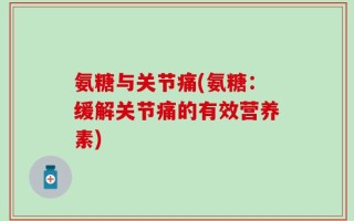 氨糖与关节痛(氨糖：缓解关节痛的有效营养素)