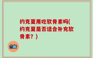 约克夏用吃软骨素吗(约克夏是否适合补充软骨素？)