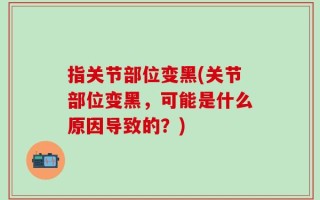 指关节部位变黑(关节部位变黑，可能是什么原因导致的？)