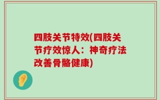 四肢关节特效(四肢关节疗效惊人：神奇疗法改善骨骼健康)