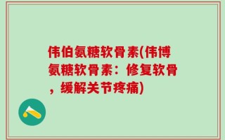 伟伯氨糖软骨素(伟博氨糖软骨素：修复软骨，缓解关节疼痛)