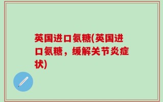 英国进口氨糖(英国进口氨糖，缓解关节炎症状)
