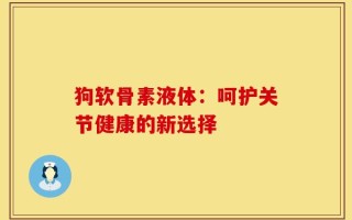 狗软骨素液体：呵护关节健康的新选择