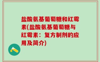 盐酸氨基葡萄糖和红霉素(盐酸氨基葡萄糖与红霉素：复方制剂的应用及简介)