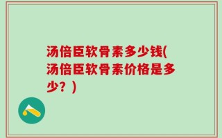 汤倍臣软骨素多少钱(汤倍臣软骨素价格是多少？)