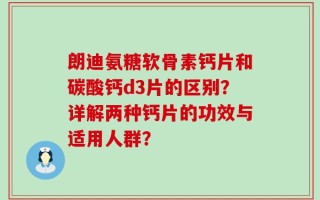 朗迪氨糖软骨素钙片和碳酸钙d3片的区别？详解两种钙片的功效与适用人群？