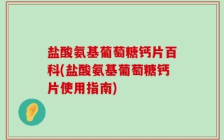 盐酸氨基葡萄糖钙片百科(盐酸氨基葡萄糖钙片使用指南)