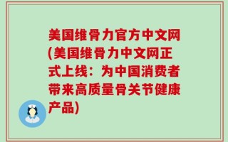 美国维骨力官方中文网(美国维骨力中文网正式上线：为中国消费者带来高质量骨关节健康产品)