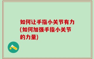 如何让手指小关节有力(如何加强手指小关节的力量)