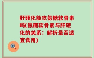 肝硬化能吃氨糖软骨素吗(氨糖软骨素与肝硬化的关系：解析是否适宜食用)
