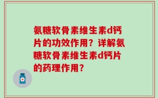 氨糖软骨素维生素d钙片的功效作用？详解氨糖软骨素维生素d钙片的药理作用？