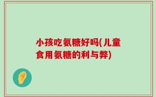 小孩吃氨糖好吗(儿童食用氨糖的利与弊)