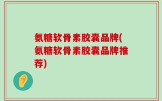氨糖软骨素胶囊品牌(氨糖软骨素胶囊品牌推荐)
