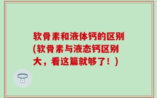 软骨素和液体钙的区别(软骨素与液态钙区别大，看这篇就够了！)