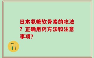 日本氨糖软骨素的吃法？正确用药方法和注意事项？