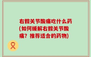 右髋关节酸痛吃什么药(如何缓解右髋关节酸痛？推荐适合的药物)