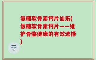 氨糖软骨素钙片仙乐(氨糖软骨素钙片——维护骨骼健康的有效选择)