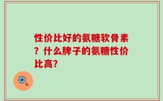 性价比好的氨糖软骨素？什么牌子的氨糖性价比高？