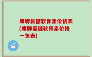 康牌氨糖软骨素价格表(康牌氨糖软骨素价格一览表)