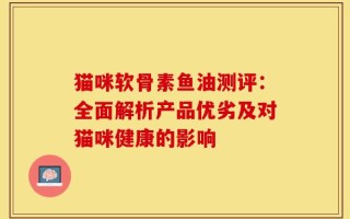 猫咪软骨素鱼油测评：全面解析产品优劣及对猫咪健康的影响