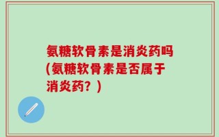 氨糖软骨素是消炎药吗(氨糖软骨素是否属于消炎药？)