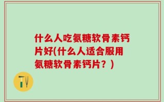 什么人吃氨糖软骨素钙片好(什么人适合服用氨糖软骨素钙片？)