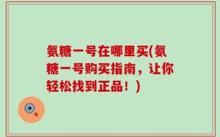 氨糖一号在哪里买(氨糖一号购买指南，让你轻松找到正品！)