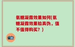 氨糖凝露效果如何(氨糖凝露效果验真伪，值不值得购买？)