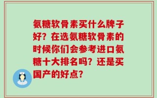 氨糖软骨素买什么牌子好？在选氨糖软骨素的时候你们会参考进口氨糖十大排名吗？还是买国产的好点？