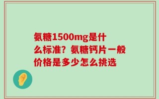氨糖1500mg是什么标准？氨糖钙片一般价格是多少怎么挑选