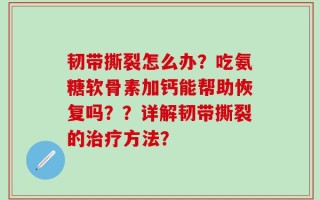 韧带撕裂怎么办？吃氨糖软骨素加钙能帮助恢复吗？？详解韧带撕裂的治疗方法？