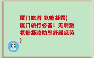 厦门旅游 氨糖凝露(厦门旅行必备！无刺激氨糖凝胶助您舒缓疲劳)