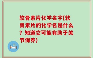 软骨素片化学名字(软骨素片的化学名是什么？知道它可能有助于关节保养)