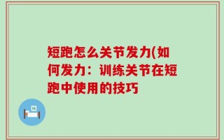 短跑怎么关节发力(如何发力：训练关节在短跑中使用的技巧